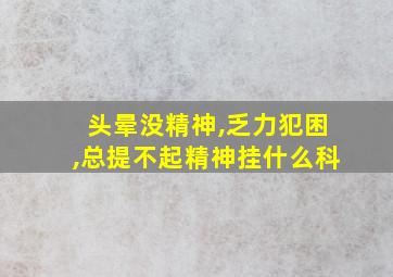 头晕没精神,乏力犯困,总提不起精神挂什么科