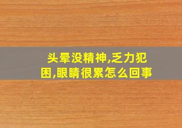 头晕没精神,乏力犯困,眼睛很累怎么回事