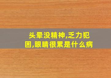 头晕没精神,乏力犯困,眼睛很累是什么病