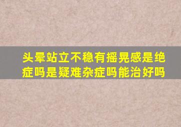 头晕站立不稳有摇晃感是绝症吗是疑难杂症吗能治好吗