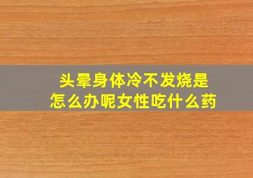 头晕身体冷不发烧是怎么办呢女性吃什么药