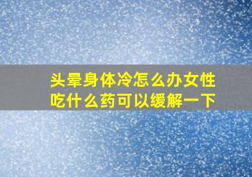 头晕身体冷怎么办女性吃什么药可以缓解一下