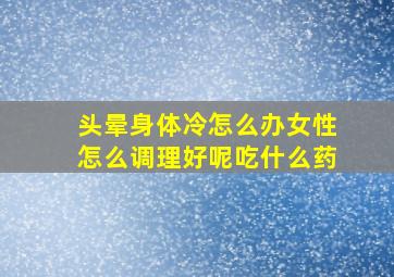 头晕身体冷怎么办女性怎么调理好呢吃什么药