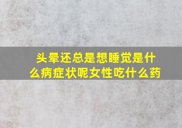 头晕还总是想睡觉是什么病症状呢女性吃什么药