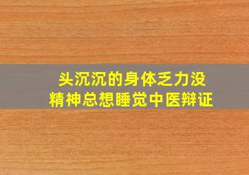 头沉沉的身体乏力没精神总想睡觉中医辩证