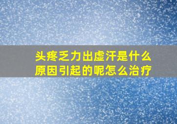 头疼乏力出虚汗是什么原因引起的呢怎么治疗