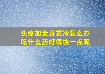 头疼加全身发冷怎么办吃什么药好得快一点呢