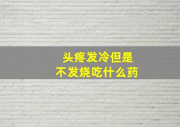 头疼发冷但是不发烧吃什么药