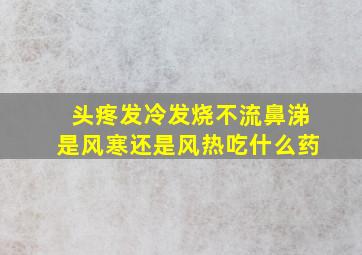 头疼发冷发烧不流鼻涕是风寒还是风热吃什么药