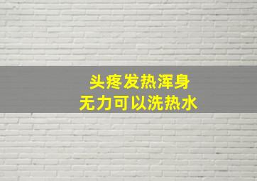 头疼发热浑身无力可以洗热水