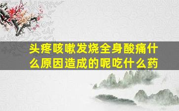 头疼咳嗽发烧全身酸痛什么原因造成的呢吃什么药