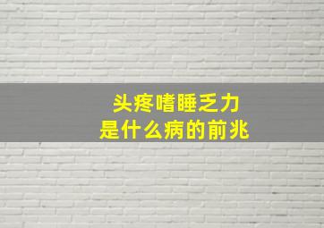 头疼嗜睡乏力是什么病的前兆