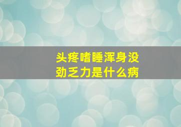 头疼嗜睡浑身没劲乏力是什么病