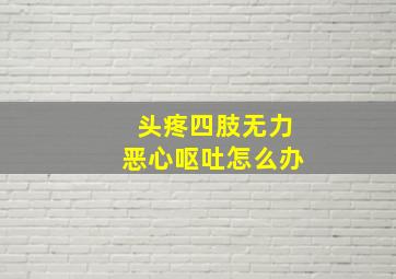 头疼四肢无力恶心呕吐怎么办