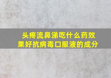 头疼流鼻涕吃什么药效果好抗病毒口服液的成分