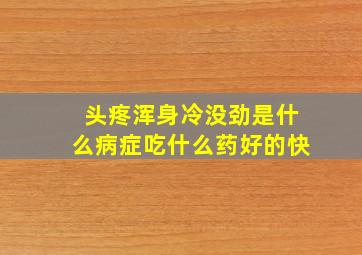 头疼浑身冷没劲是什么病症吃什么药好的快