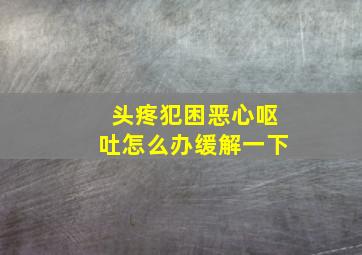 头疼犯困恶心呕吐怎么办缓解一下