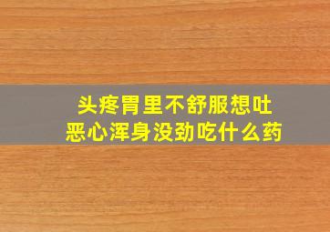 头疼胃里不舒服想吐恶心浑身没劲吃什么药