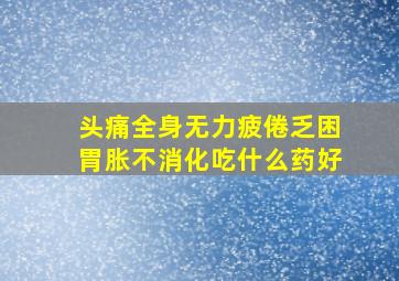 头痛全身无力疲倦乏困胃胀不消化吃什么药好