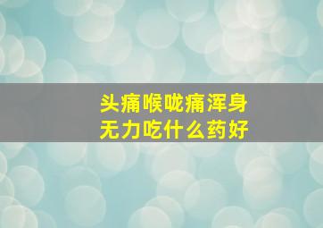 头痛喉咙痛浑身无力吃什么药好