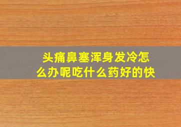 头痛鼻塞浑身发冷怎么办呢吃什么药好的快