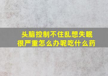 头脑控制不住乱想失眠很严重怎么办呢吃什么药