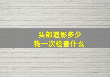 头部造影多少钱一次检查什么