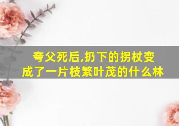 夸父死后,扔下的拐杖变成了一片枝繁叶茂的什么林