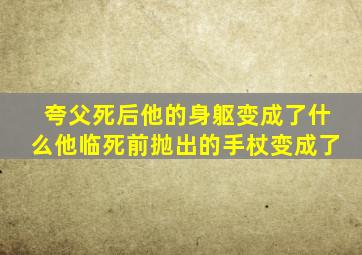 夸父死后他的身躯变成了什么他临死前抛出的手杖变成了