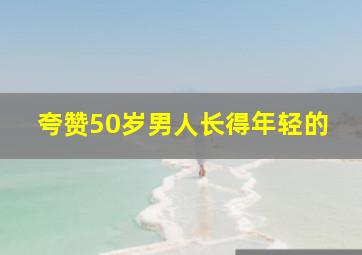 夸赞50岁男人长得年轻的