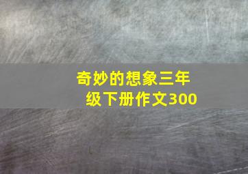 奇妙的想象三年级下册作文300