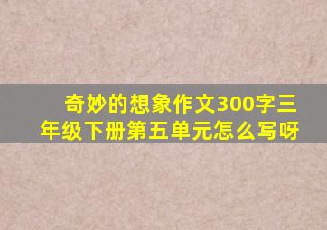 奇妙的想象作文300字三年级下册第五单元怎么写呀