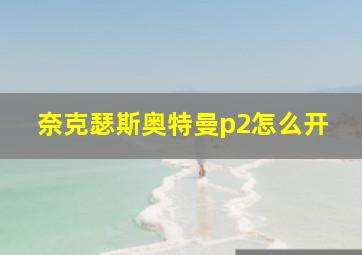 奈克瑟斯奥特曼p2怎么开