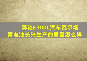 奔驰E300L汽车瓦尔塔蓄电池长兴生产的质量怎么样