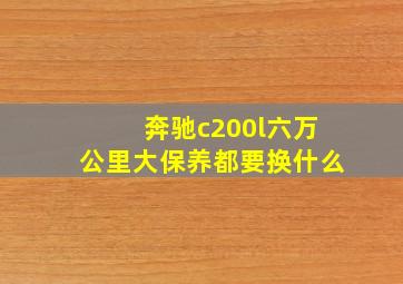 奔驰c200l六万公里大保养都要换什么