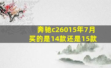 奔驰c26015年7月买的是14款还是15款