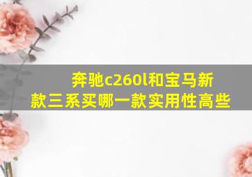 奔驰c260l和宝马新款三系买哪一款实用性高些