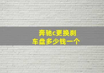 奔驰c更换刹车盘多少钱一个