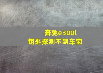 奔驰e300l钥匙探测不到车窗