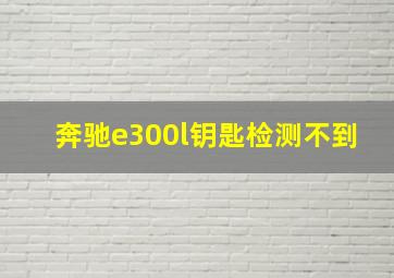 奔驰e300l钥匙检测不到