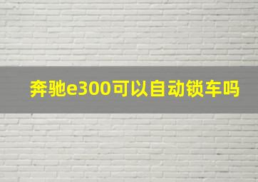 奔驰e300可以自动锁车吗