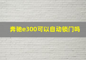 奔驰e300可以自动锁门吗