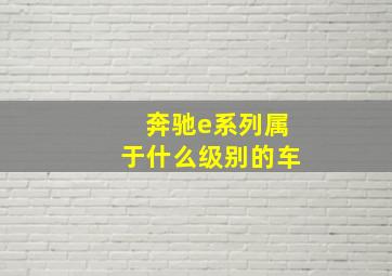 奔驰e系列属于什么级别的车