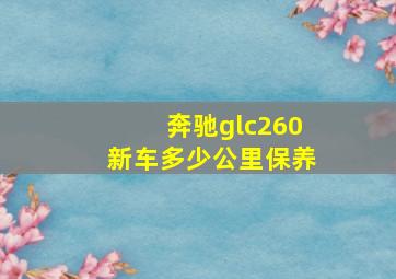 奔驰glc260新车多少公里保养