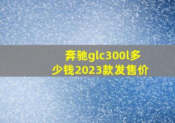 奔驰glc300l多少钱2023款发售价