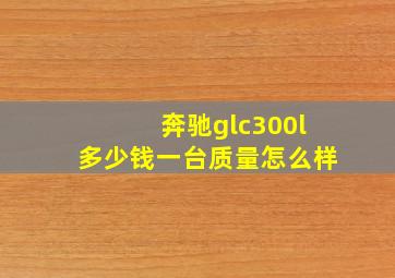 奔驰glc300l多少钱一台质量怎么样