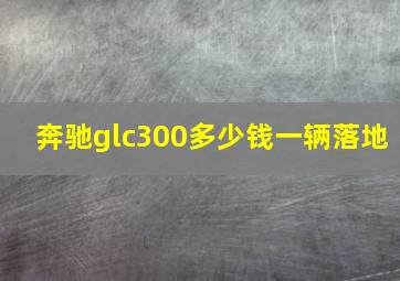 奔驰glc300多少钱一辆落地