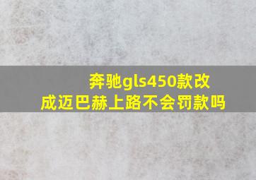 奔驰gls450款改成迈巴赫上路不会罚款吗