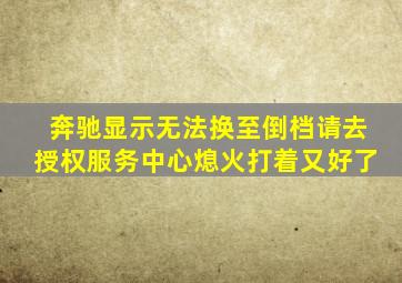 奔驰显示无法换至倒档请去授权服务中心熄火打着又好了