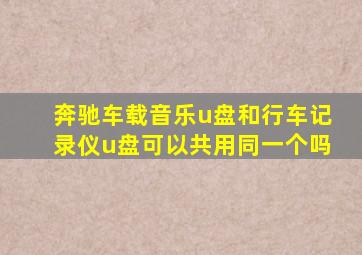 奔驰车载音乐u盘和行车记录仪u盘可以共用同一个吗